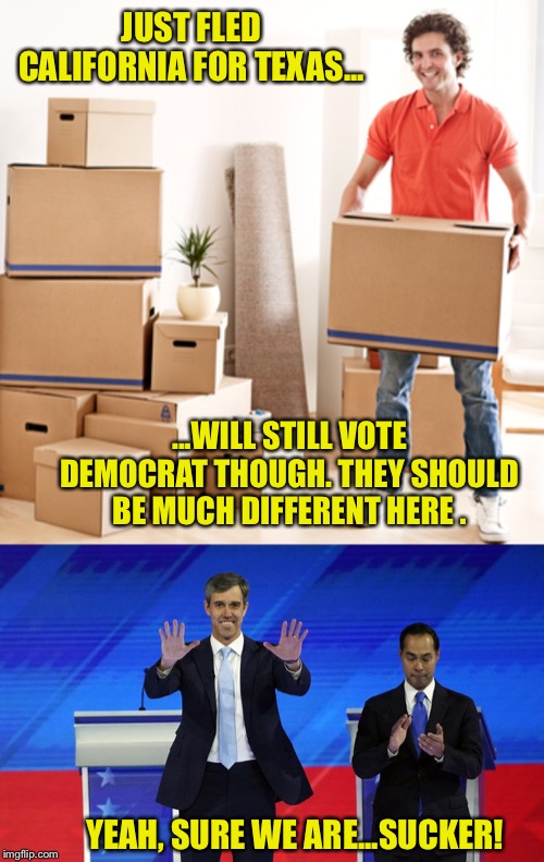 Democrats will be Democrats no matter where. | JUST FLED CALIFORNIA FOR TEXAS... ...WILL STILL VOTE DEMOCRAT THOUGH. THEY SHOULD BE MUCH DIFFERENT HERE . YEAH, SURE WE ARE...SUCKER! | image tagged in democrats,democratic party,california,texas,liberal logic | made w/ Imgflip meme maker