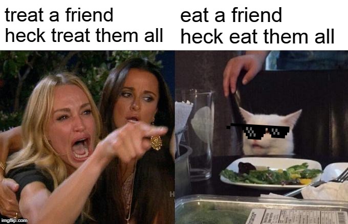 Woman Yelling At Cat Meme | treat a friend heck treat them all eat a friend heck eat them all | image tagged in memes,woman yelling at cat | made w/ Imgflip meme maker