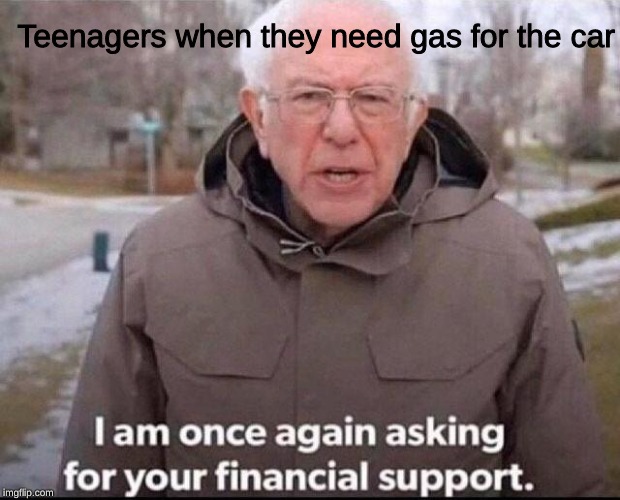 I am once again asking for your financial support | Teenagers when they need gas for the car | image tagged in i am once again asking for your financial support | made w/ Imgflip meme maker