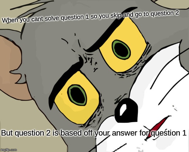 Unsettled Tom | When you cant solve question 1 so you skip and go to question 2; But question 2 is based off your answer for question 1 | image tagged in memes,unsettled tom | made w/ Imgflip meme maker