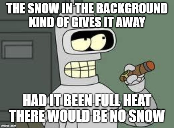 Bender | THE SNOW IN THE BACKGROUND KIND OF GIVES IT AWAY HAD IT BEEN FULL HEAT THERE WOULD BE NO SNOW | image tagged in bender | made w/ Imgflip meme maker