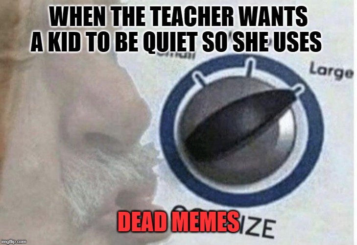 Oof size large | WHEN THE TEACHER WANTS A KID TO BE QUIET SO SHE USES; DEAD MEMES | image tagged in oof size large | made w/ Imgflip meme maker
