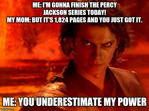 You Underestimate My Power |  ME: I'M GONNA FINISH THE PERCY JACKSON SERIES TODAY!
MY MOM: BUT IT'S 1,824 PAGES AND YOU JUST GOT IT. ME: YOU UNDERESTIMATE MY POWER | image tagged in memes,you underestimate my power | made w/ Imgflip meme maker