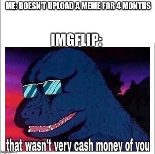 That wasn’t very cash money | ME: DOESN'T UPLOAD A MEME FOR 4 MONTHS; IMGFLIP: | image tagged in that wasnt very cash money | made w/ Imgflip meme maker