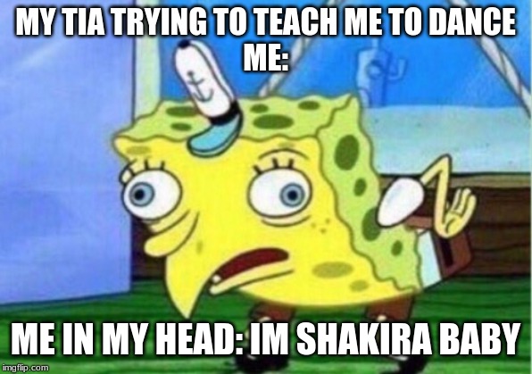 Mocking Spongebob | MY TIA TRYING TO TEACH ME TO DANCE
ME:; ME IN MY HEAD: IM SHAKIRA BABY | image tagged in memes,mocking spongebob | made w/ Imgflip meme maker