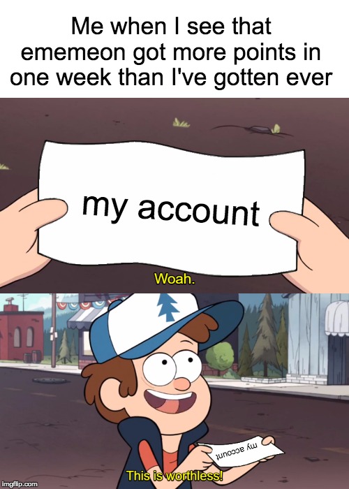 This is Worthless | Me when I see that ememeon got more points in one week than I've gotten ever; my account; my account | image tagged in this is worthless | made w/ Imgflip meme maker