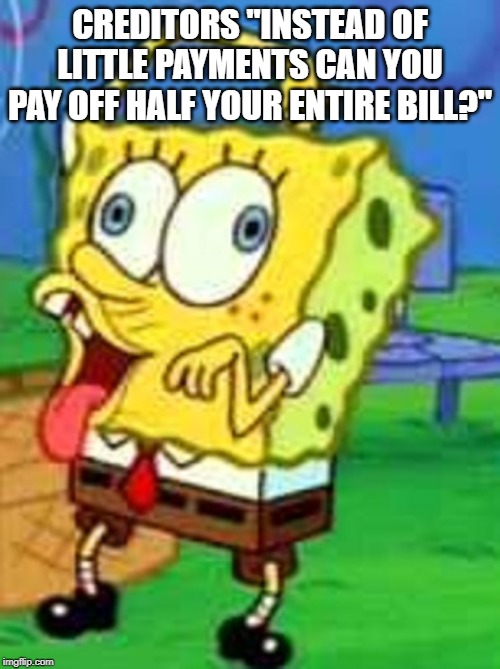 Spongebob Duh | CREDITORS "INSTEAD OF LITTLE PAYMENTS CAN YOU PAY OFF HALF YOUR ENTIRE BILL?" | image tagged in spongebob duh | made w/ Imgflip meme maker