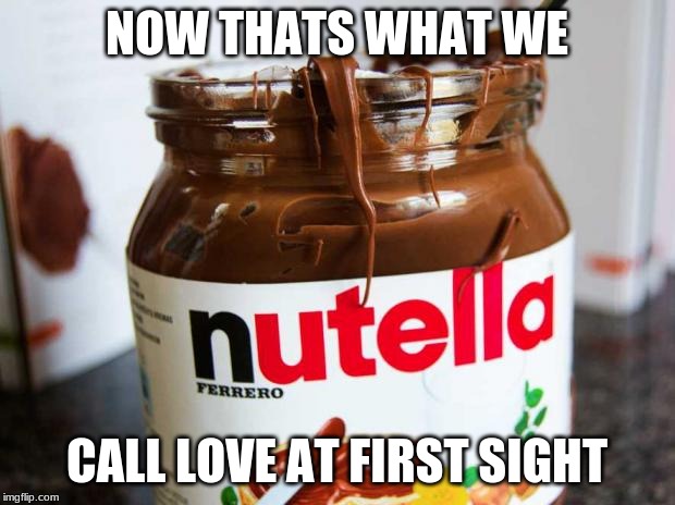 nutella | NOW THATS WHAT WE; CALL LOVE AT FIRST SIGHT | image tagged in nutella | made w/ Imgflip meme maker