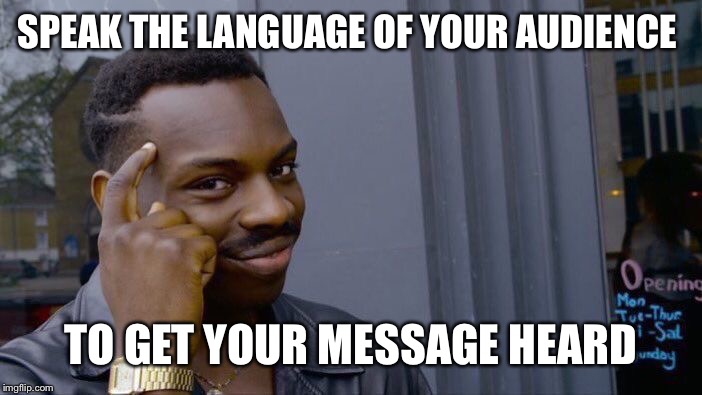 Roll Safe Think About It Meme | SPEAK THE LANGUAGE OF YOUR AUDIENCE TO GET YOUR MESSAGE HEARD | image tagged in memes,roll safe think about it | made w/ Imgflip meme maker