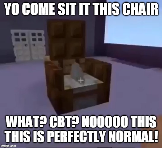 CBTInator | YO COME SIT IT THIS CHAIR; WHAT? CBT? NOOOOO THIS
THIS IS PERFECTLY NORMAL! | image tagged in cbtinator | made w/ Imgflip meme maker
