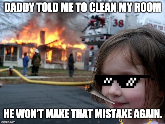 Disaster Girl | DADDY TOLD ME TO CLEAN MY ROOM; HE WON'T MAKE THAT MISTAKE AGAIN. | image tagged in memes,disaster girl | made w/ Imgflip meme maker