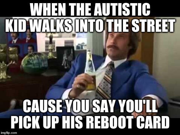 Well That Escalated Quickly | WHEN THE AUTISTIC KID WALKS INTO THE STREET; CAUSE YOU SAY YOU'LL PICK UP HIS REBOOT CARD | image tagged in memes,well that escalated quickly | made w/ Imgflip meme maker