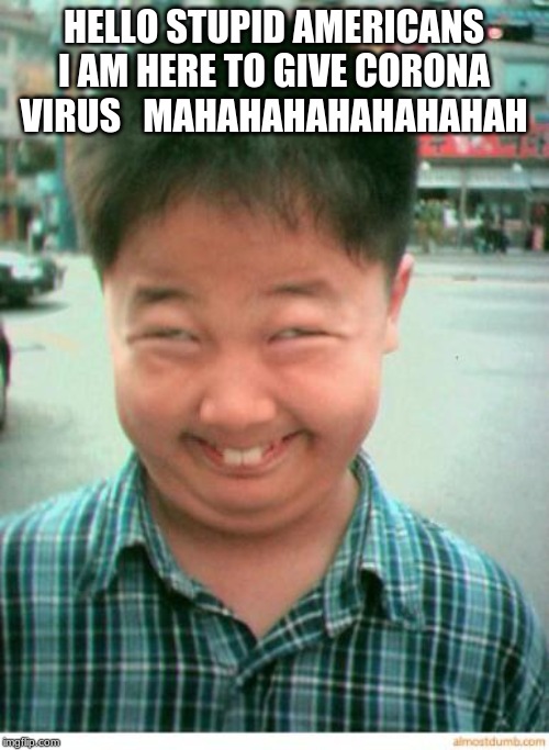 funny asian face | HELLO STUPID AMERICANS I AM HERE TO GIVE CORONA VIRUS   MAHAHAHAHAHAHAHAH | image tagged in funny asian face | made w/ Imgflip meme maker