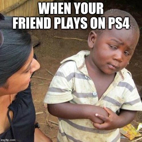 Third World Skeptical Kid | WHEN YOUR FRIEND PLAYS ON PS4 | image tagged in memes,third world skeptical kid | made w/ Imgflip meme maker