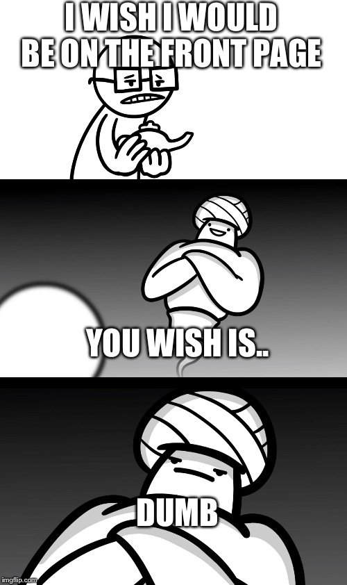 Your Wish is Stupid | I WISH I WOULD BE ON THE FRONT PAGE; YOU WISH IS.. DUMB | image tagged in your wish is stupid | made w/ Imgflip meme maker