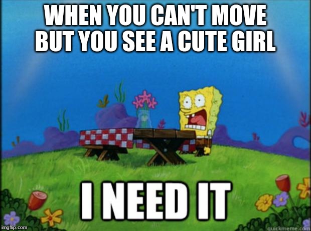 spongebob I need it | WHEN YOU CAN'T MOVE BUT YOU SEE A CUTE GIRL | image tagged in spongebob i need it | made w/ Imgflip meme maker