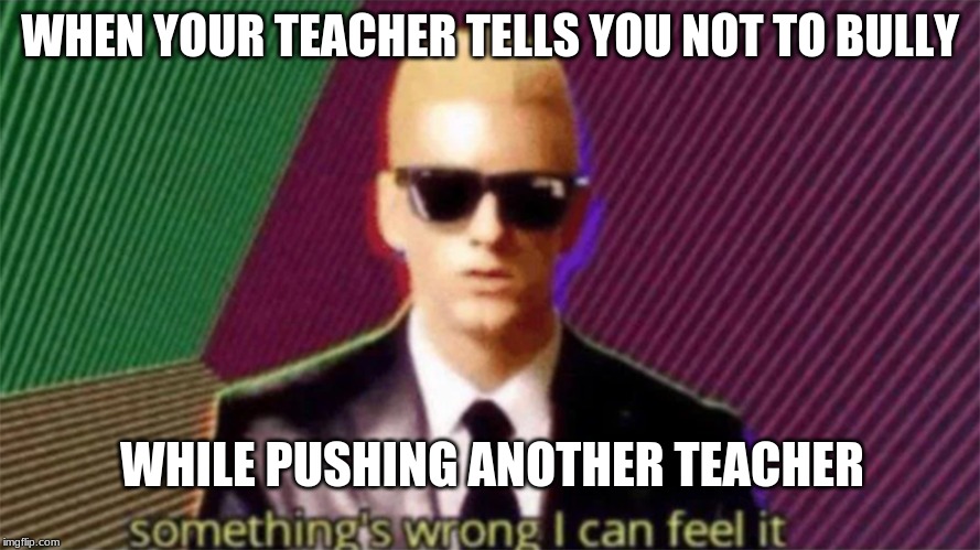 something's wrong i can feel it | WHEN YOUR TEACHER TELLS YOU NOT TO BULLY; WHILE PUSHING ANOTHER TEACHER | image tagged in something's wrong i can feel it | made w/ Imgflip meme maker