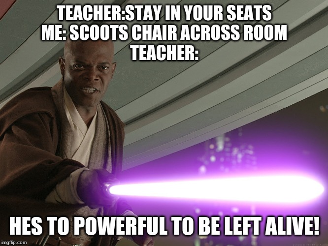 hes to powerful | TEACHER:STAY IN YOUR SEATS
ME: SCOOTS CHAIR ACROSS ROOM
TEACHER:; HES TO POWERFUL TO BE LEFT ALIVE! | image tagged in hes to powerful | made w/ Imgflip meme maker
