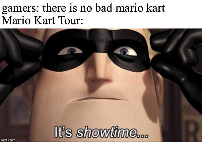 It's showtime | gamers: there is no bad mario kart
Mario Kart Tour: | image tagged in it's showtime | made w/ Imgflip meme maker