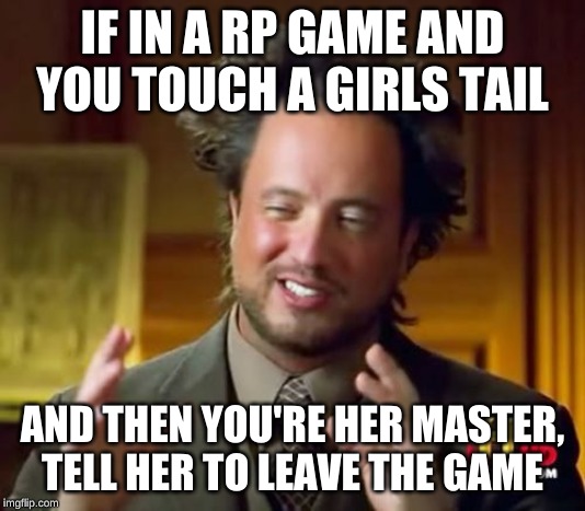 Ancient Aliens | IF IN A RP GAME AND YOU TOUCH A GIRLS TAIL; AND THEN YOU'RE HER MASTER, TELL HER TO LEAVE THE GAME | image tagged in memes,ancient aliens | made w/ Imgflip meme maker