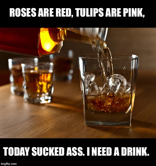 Liquor | ROSES ARE RED, TULIPS ARE PINK, TODAY SUCKED ASS. I NEED A DRINK. | image tagged in liquor | made w/ Imgflip meme maker