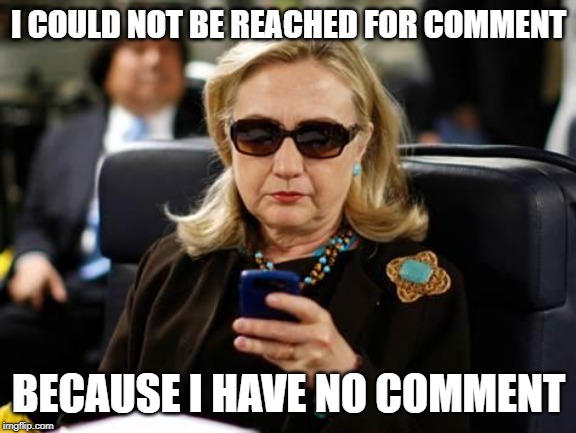 Hillary Clinton Cellphone Meme | I COULD NOT BE REACHED FOR COMMENT BECAUSE I HAVE NO COMMENT | image tagged in memes,hillary clinton cellphone | made w/ Imgflip meme maker