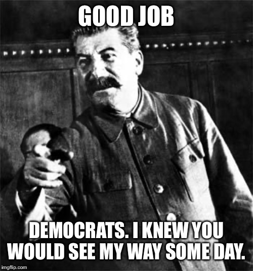 Stalin | GOOD JOB DEMOCRATS. I KNEW YOU WOULD SEE MY WAY SOME DAY. | image tagged in stalin | made w/ Imgflip meme maker