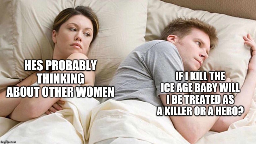 I Bet He's Thinking About Other Women | HES PROBABLY THINKING ABOUT OTHER WOMEN; IF I KILL THE ICE AGE BABY WILL I BE TREATED AS A KILLER OR A HERO? | image tagged in i bet he's thinking about other women | made w/ Imgflip meme maker