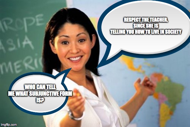 LOL | RESPECT THE TEACHER, SINCE SHE IS
TELLING YOU HOW TO LIVE IN SOCIETY; WHO CAN TELL ME WHAT SUBJUNCTIVE FORM
IS? | image tagged in school | made w/ Imgflip meme maker