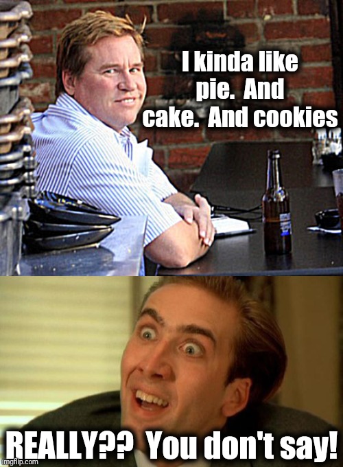 Two words: grapefruit diet! | I kinda like pie.  And cake.  And cookies; REALLY??  You don't say! | image tagged in fat val kilmer,nicolas cage,obesity | made w/ Imgflip meme maker