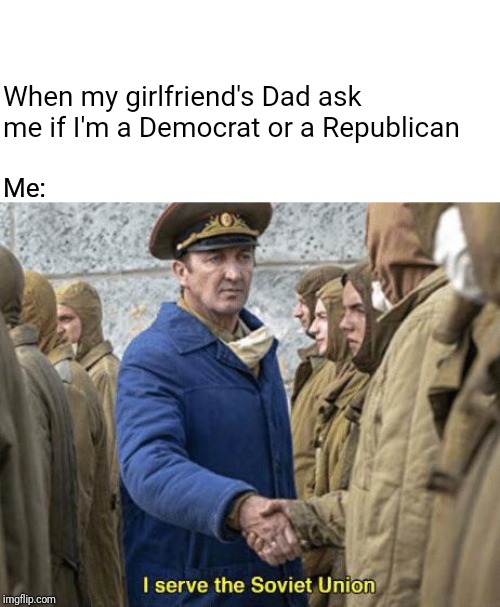 I serve the Soviet Union | When my girlfriend's Dad ask me if I'm a Democrat or a Republican; Me: | image tagged in i serve the soviet union | made w/ Imgflip meme maker
