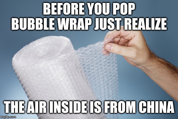 BEFORE YOU POP BUBBLE WRAP JUST REALIZE; THE AIR INSIDE IS FROM CHINA | image tagged in bubble wrap | made w/ Imgflip meme maker