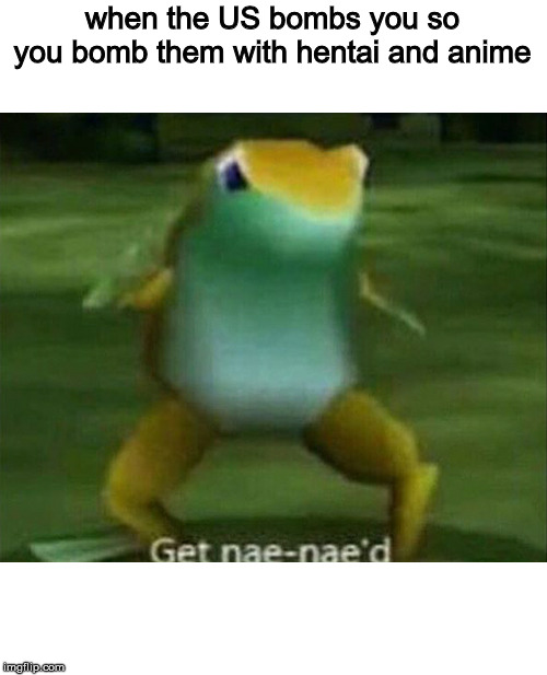 Get nae-nae'd | when the US bombs you so you bomb them with hentai and anime | image tagged in get nae-nae'd | made w/ Imgflip meme maker