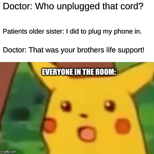 Surprised Pikachu | Doctor: Who unplugged that cord? Patients older sister: I did to plug my phone in. Doctor: That was your brothers life support! EVERYONE IN THE ROOM: | image tagged in memes,surprised pikachu | made w/ Imgflip meme maker