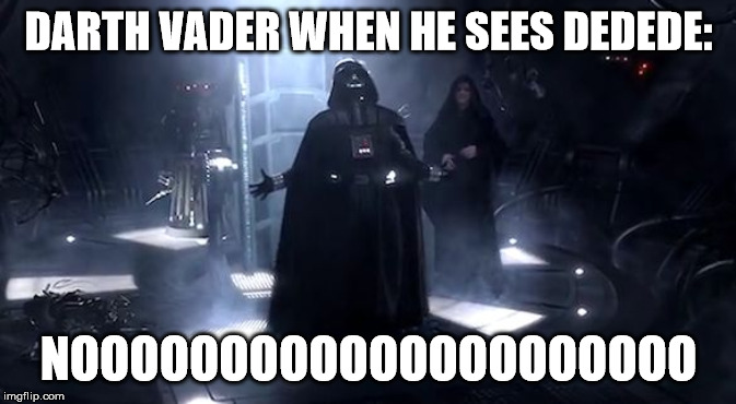 Vader nooooooooo | DARTH VADER WHEN HE SEES DEDEDE: NOOOOOOOOOOOOOOOOOOOOO | image tagged in vader nooooooooo | made w/ Imgflip meme maker