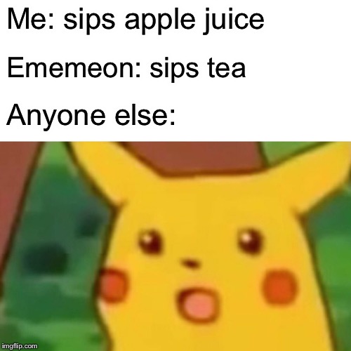 Surprised Pikachu | Me: sips apple juice; Ememeon: sips tea; Anyone else: | image tagged in memes,surprised pikachu | made w/ Imgflip meme maker