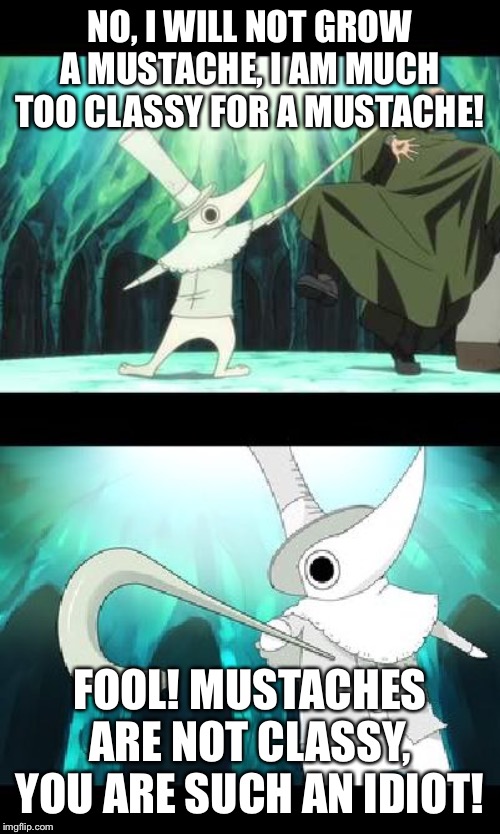 FOOL! Soul Eater Excalibur | NO, I WILL NOT GROW A MUSTACHE, I AM MUCH TOO CLASSY FOR A MUSTACHE! FOOL! MUSTACHES ARE NOT CLASSY, YOU ARE SUCH AN IDIOT! | image tagged in fool soul eater excalibur | made w/ Imgflip meme maker