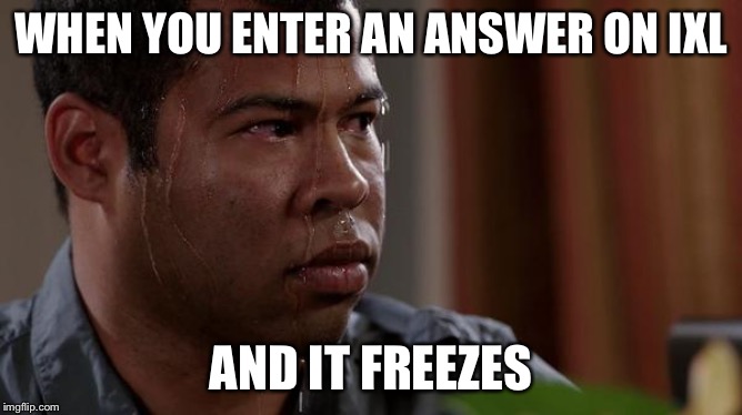 sweating bullets | WHEN YOU ENTER AN ANSWER ON IXL; AND IT FREEZES | image tagged in sweating bullets | made w/ Imgflip meme maker