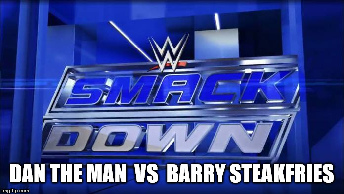 SMACKDOWN | DAN THE MAN  VS  BARRY STEAKFRIES | image tagged in smackdown | made w/ Imgflip meme maker