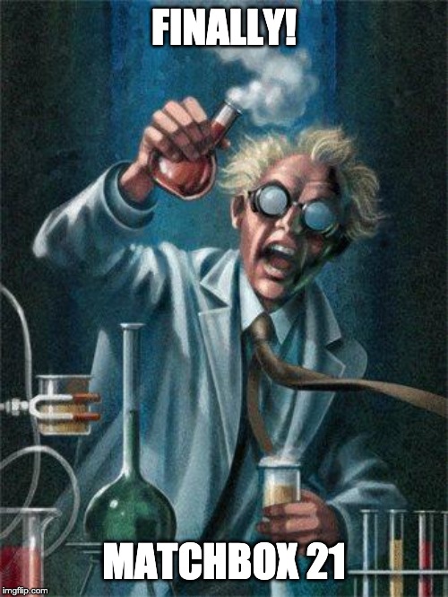 Mad Scientist | FINALLY! MATCHBOX 21 | image tagged in mad scientist | made w/ Imgflip meme maker