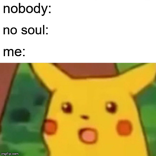 Surprised Pikachu Meme | nobody: no soul: me: | image tagged in memes,surprised pikachu | made w/ Imgflip meme maker