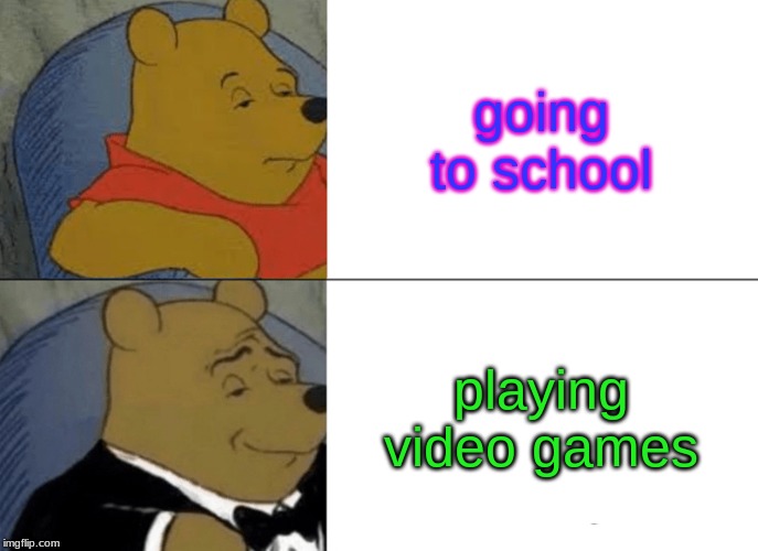 Tuxedo Winnie The Pooh Meme | going to school; playing video games | image tagged in memes,tuxedo winnie the pooh | made w/ Imgflip meme maker