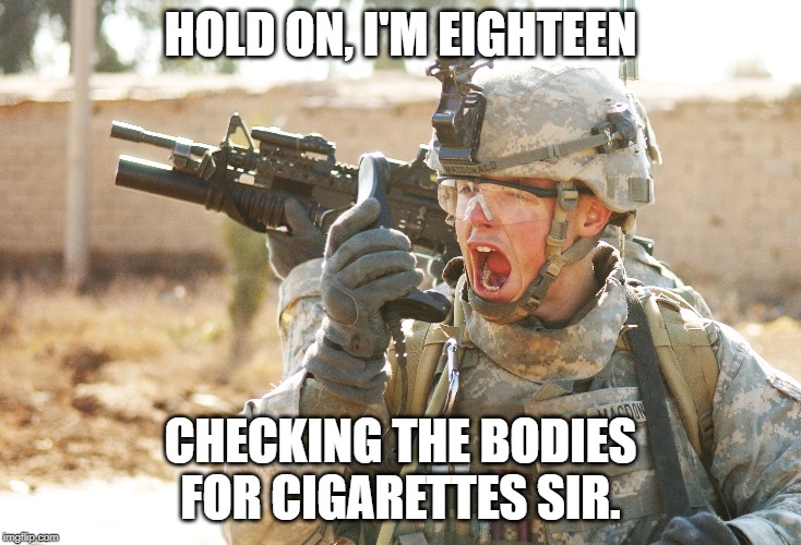 US Army Soldier yelling radio iraq war | HOLD ON, I'M EIGHTEEN; CHECKING THE BODIES FOR CIGARETTES SIR. | image tagged in us army soldier yelling radio iraq war | made w/ Imgflip meme maker