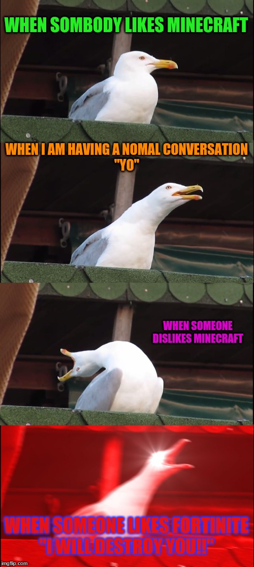 Inhaling Seagull Meme | WHEN SOMBODY LIKES MINECRAFT; WHEN I AM HAVING A NOMAL CONVERSATION
"YO"; WHEN SOMEONE DISLIKES MINECRAFT; WHEN SOMEONE LIKES FORTINITE
"I WILL DESTROY YOU!!" | image tagged in memes,inhaling seagull | made w/ Imgflip meme maker