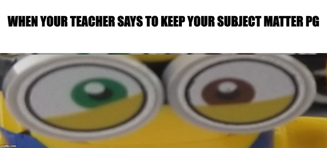 when your teacher tells you to keep your subject matter pg | WHEN YOUR TEACHER SAYS TO KEEP YOUR SUBJECT MATTER PG | image tagged in lego,legos,minions,despicable me,teachers,school | made w/ Imgflip meme maker