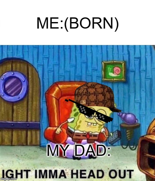Spongebob Ight Imma Head Out Meme | ME:(BORN); MY DAD: | image tagged in memes,spongebob ight imma head out | made w/ Imgflip meme maker