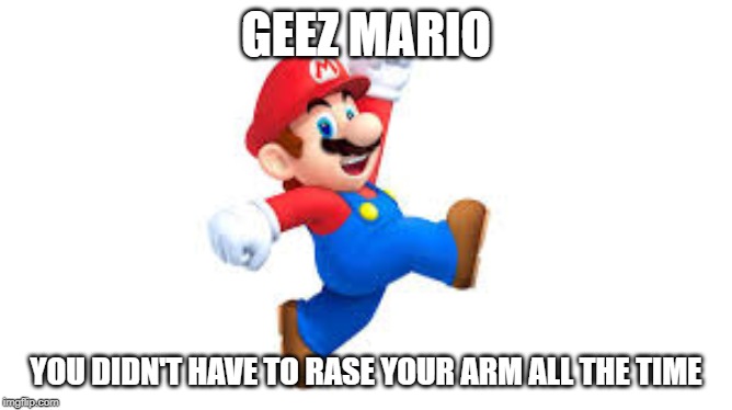 GEEZ MARIO; YOU DIDN'T HAVE TO RASE YOUR ARM ALL THE TIME | image tagged in meme | made w/ Imgflip meme maker