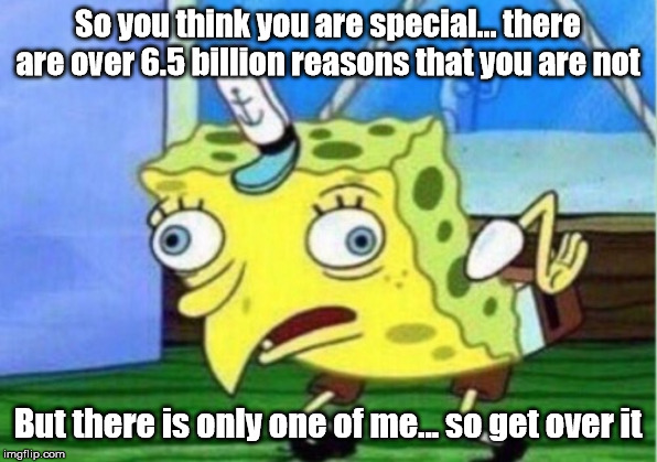 Mocking Spongebob | So you think you are special... there are over 6.5 billion reasons that you are not; But there is only one of me... so get over it | image tagged in memes,mocking spongebob | made w/ Imgflip meme maker