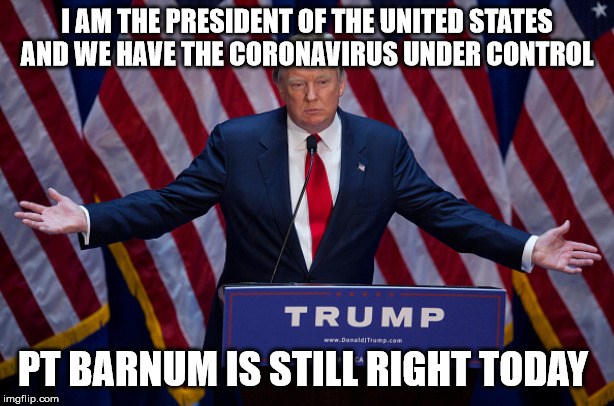 Donald Trump | I AM THE PRESIDENT OF THE UNITED STATES AND WE HAVE THE CORONAVIRUS UNDER CONTROL; PT BARNUM IS STILL RIGHT TODAY | image tagged in donald trump | made w/ Imgflip meme maker