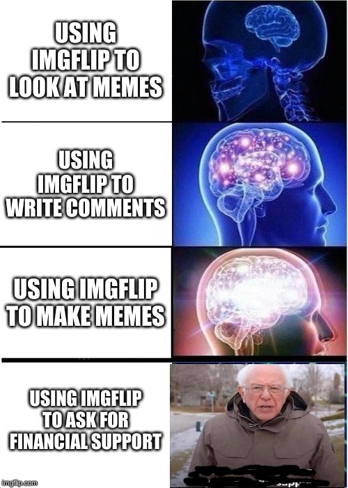 Expanding Brain Meme | USING IMGFLIP TO LOOK AT MEMES; USING IMGFLIP TO WRITE COMMENTS; USING IMGFLIP TO MAKE MEMES; USING IMGFLIP TO ASK FOR FINANCIAL SUPPORT | image tagged in memes,expanding brain | made w/ Imgflip meme maker